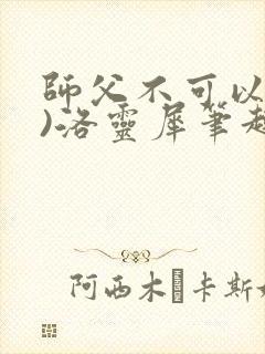 师父不可以(限)洛灵犀笔趣阁