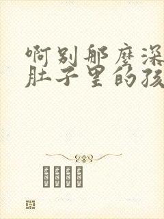 啊别那么深小心肚子里的孩子