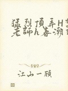 猛烈顶弄H禁欲老师h春潮视频