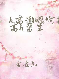 h高潮嗯啊抽搐高h医生