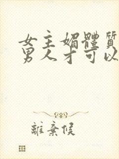 女主媚体质需要男人才可以活命