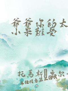 爷爷你的太大了小米难受