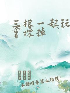 三根一起玩真的会坏掉