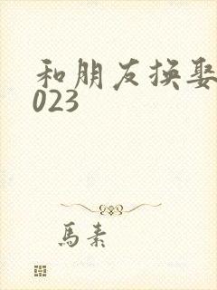 和朋友换娶妻2023