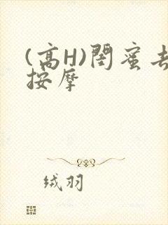 (高H)闺蜜去按摩