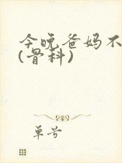 今晚爸妈不在家(骨科)