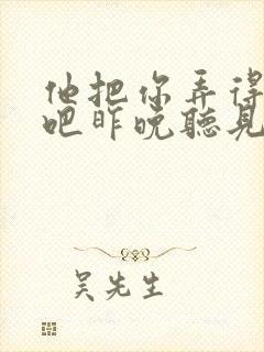 他把你弄得挺狠吧昨晚听见你在哭