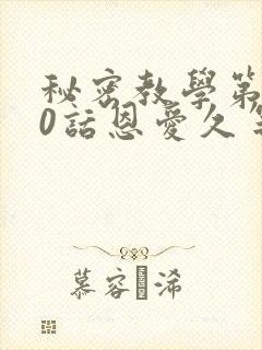 秘密教学第140话恩爱久等了