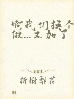 啊我们换个地方做...又加了