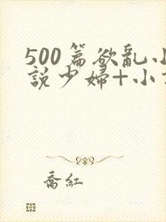 500篇欲乱小说少妇+小说