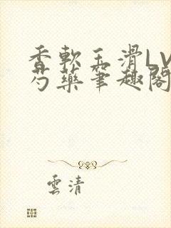 香软玉滑LVL芍药笔趣阁简介