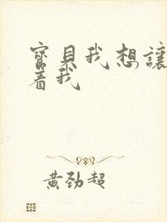 宝贝我想让你含着我