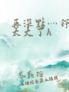 再深点灬舒服灬太大了h