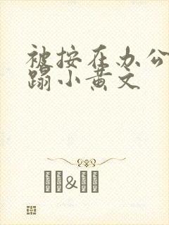 被按在办公室糟蹋小黄文