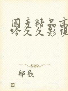 国产精品高潮呻吟久久影视A片