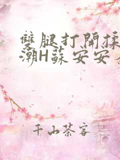 双腿打开揉弄高潮H苏安安秦慕深