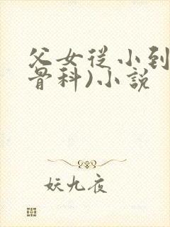 父女从小到大(骨科)小说