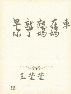 早就想在车里要你了妈妈