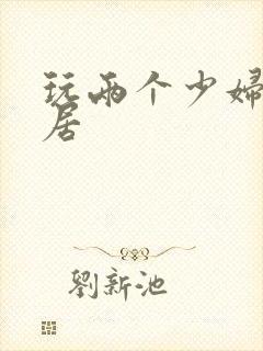 玩两个少妇女邻居