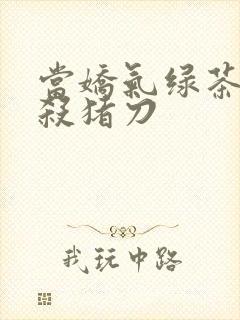 当娇气绿茶拎起杀猪刀