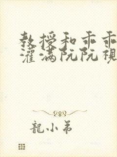 教授和乖乖女H灌满阮阮视频