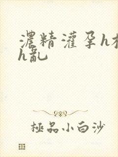 浓精灌孕h校园h乱