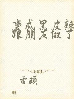 变成黑皮辣妹后跟朋友做了无增删翻译