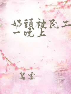 奶头被民工吃了一晚上