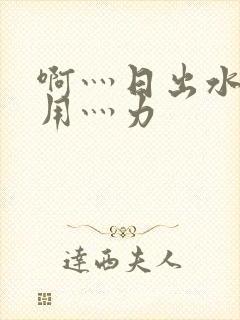 啊灬日出水了灬用灬力