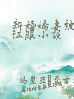 新婚娇妻被巨茎征服小说