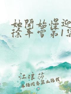 她开始慢迎迎合徐平雪第1集