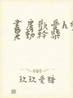 书房欢爱h双乳晃动干柴