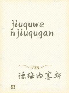jiuquwenjiuqugan