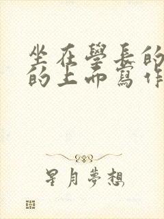 坐在学长的硬硬的上面写作业