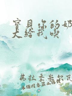 宝贝你的奶可真大给我吃