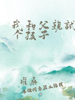我和父亲试着生个孩子