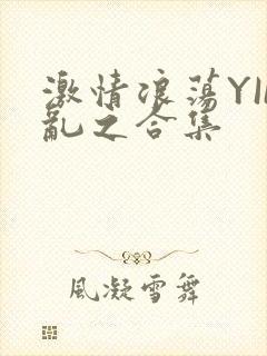 激情浪荡YIN乱之合集