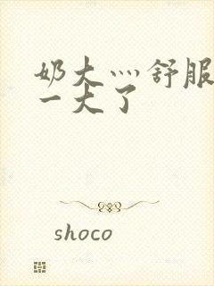 奶大灬舒服灬太一大了