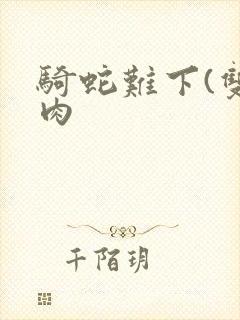 骑蛇难下(双)肉