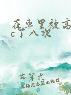 在车里被高潮被c了八次