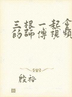 三根一起会坏掉的师傅视频