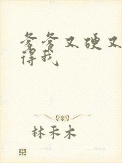 爹爹又硬又粗插得我