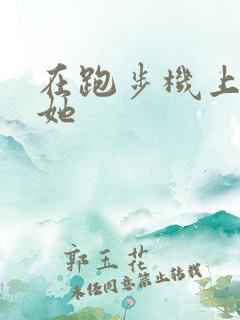 在跑步机上要了她