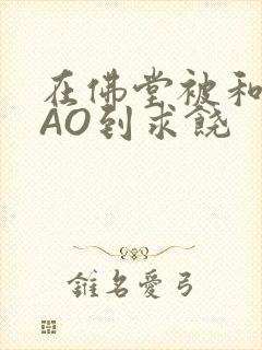 在佛堂被和尚CAO到求饶