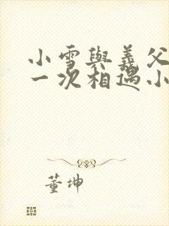 小雪与义父的第一次相遇小说