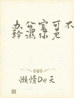 办公室可不可以干湿你免