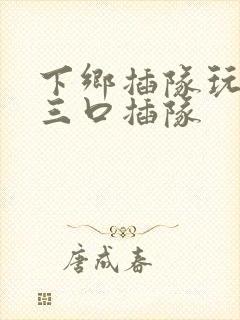 下乡插队玩一家三口插队