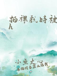 拍裸戏时被c了h