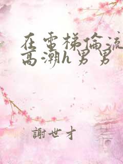 在电梯伦流澡到高潮h男男