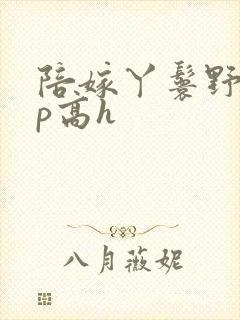 陪嫁丫鬟野外np高h